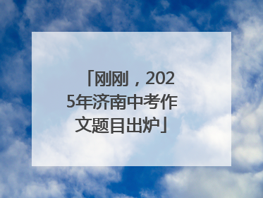 刚刚，2025年济南中考作文题目出炉