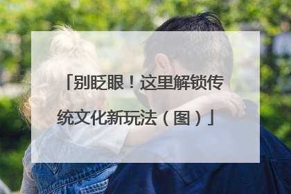 别眨眼！这里解锁传统文化新玩法（图）