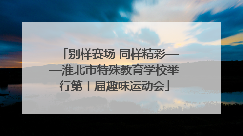 别样赛场 同样精彩——淮北市特殊教育学校举行第十届趣味运动会