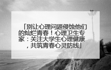别让心理问题侵蚀他们的灿烂青春！心理卫生专家：关注大学生心理健康，共筑青春心灵防线