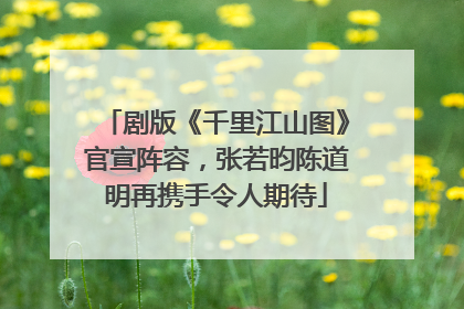 剧版《千里江山图》官宣阵容，张若昀陈道明再携手令人期待