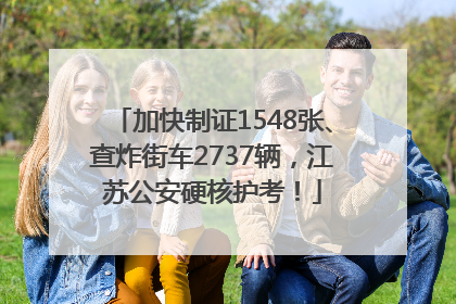 加快制证1548张、查炸街车2737辆，江苏公安硬核护考！