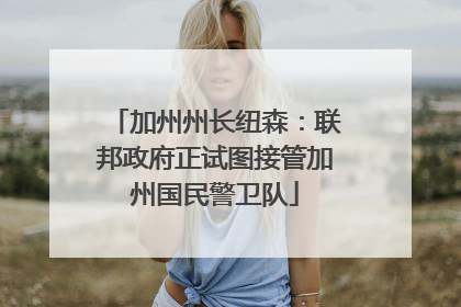 加州州长纽森：联邦政府正试图接管加州国民警卫队
