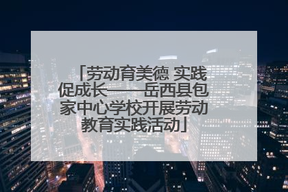 劳动育美德 实践促成长——岳西县包家中心学校开展劳动教育实践活动