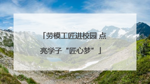 劳模工匠进校园 点亮学子“匠心梦”