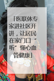 医联体专家进社区开讲，让居民在家门口“听”懂心血管健康