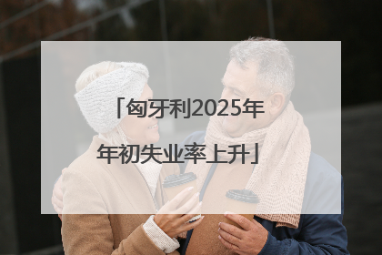 匈牙利2025年年初失业率上升