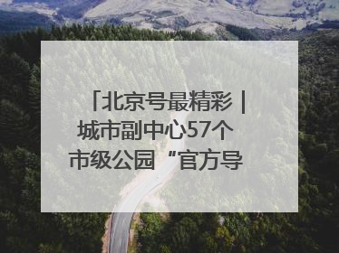 北京号最精彩｜城市副中心57个市级公园“官方导航”发布