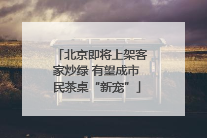 北京即将上架客家炒绿 有望成市民茶桌“新宠”