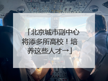 北京城市副中心将添多所高校！培养这些人才→