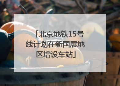北京地铁15号线计划在新国展地区增设车站