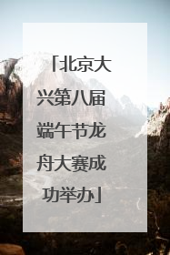北京大兴第八届端午节龙舟大赛成功举办