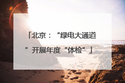 北京：“绿电大通道”开展年度“体检”
