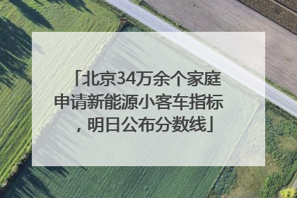 北京34万余个家庭申请新能源小客车指标，明日公布分数线