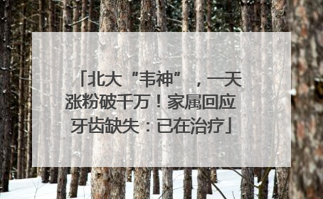 北大“韦神”，一天涨粉破千万！家属回应牙齿缺失：已在治疗