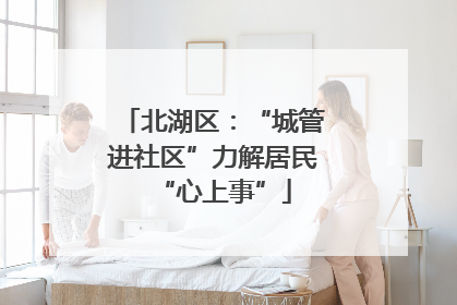 北湖区：“城管进社区”力解居民“心上事”