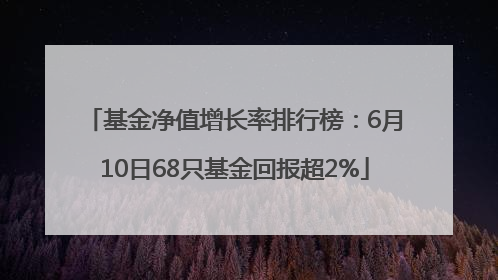 基金净值增长率排行榜：6月10日68只基金回报超2%