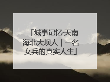 城事记忆·天南海北大坝人｜一名女兵的真实人生