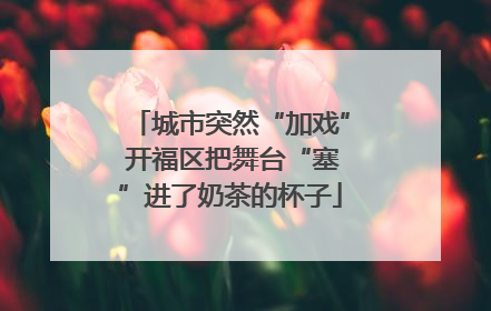 城市突然“加戏” 开福区把舞台“塞”进了奶茶的杯子