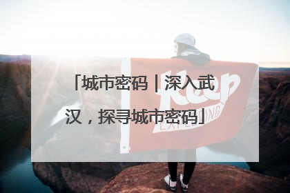 城市密码｜深入武汉，探寻城市密码
