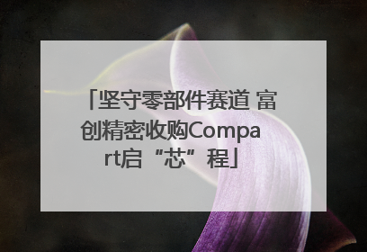 坚守零部件赛道 富创精密收购Compart启“芯”程