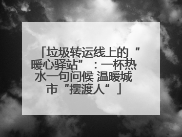垃圾转运线上的“暖心驿站”：一杯热水一句问候 温暖城市“摆渡人”