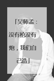 吴师孟：没有枪没有炮，我们自己造