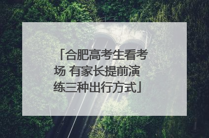 合肥高考生看考场 有家长提前演练三种出行方式