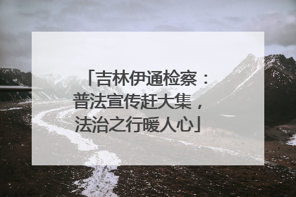 吉林伊通检察：普法宣传赶大集，法治之行暖人心