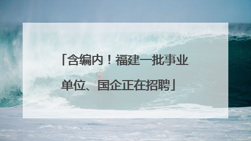 含编内！福建一批事业单位、国企正在招聘