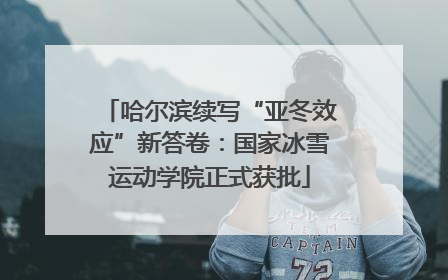 哈尔滨续写“亚冬效应”新答卷：国家冰雪运动学院正式获批
