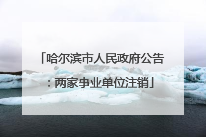 哈尔滨市人民政府公告：两家事业单位注销