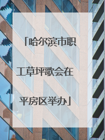哈尔滨市职工草坪歌会在平房区举办