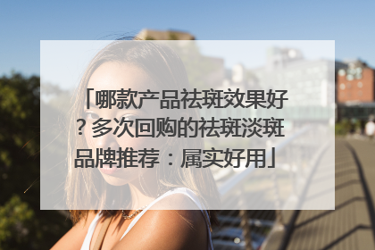 哪款产品祛斑效果好？多次回购的祛斑淡斑品牌推荐：属实好用