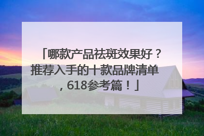 哪款产品祛斑效果好？推荐入手的十款品牌清单，618参考篇！