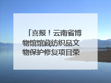 喜报！云南省博物馆馆藏纺织品文物保护修复项目荣获全国十佳