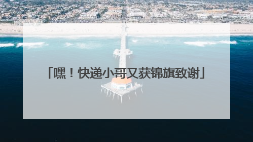 嘿！快递小哥又获锦旗致谢