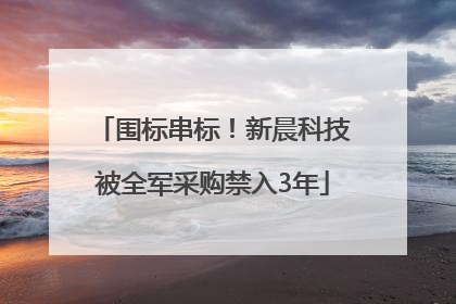 围标串标！新晨科技被全军采购禁入3年