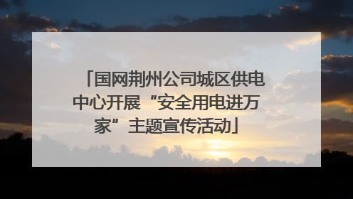 国网荆州公司城区供电中心开展“安全用电进万家”主题宣传活动