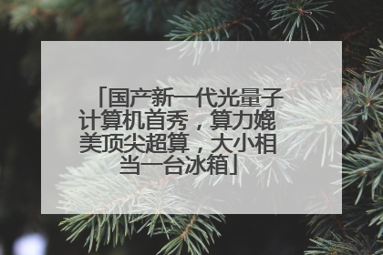 国产新一代光量子计算机首秀，算力媲美顶尖超算，大小相当一台冰箱
