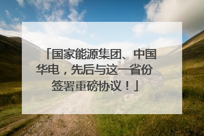 国家能源集团、中国华电，先后与这一省份签署重磅协议！