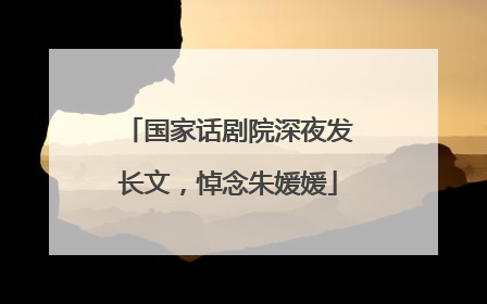 国家话剧院深夜发长文，悼念朱媛媛