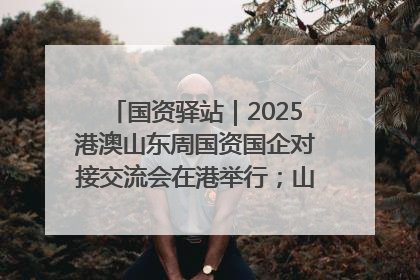 国资驿站｜2025港澳山东周国资国企对接交流会在港举行；山东黄金成功在境外发行3亿美元绿色债券