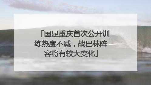 国足重庆首次公开训练热度不减，战巴林阵容将有较大变化