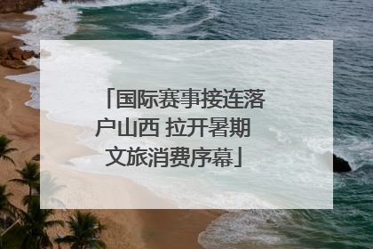 国际赛事接连落户山西 拉开暑期文旅消费序幕