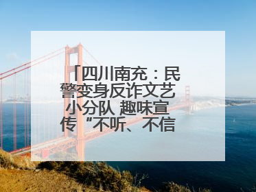四川南充：民警变身反诈文艺小分队 趣味宣传“不听、不信、不转账！”