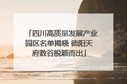 四川高质量发展产业园区名单揭晓 德阳天府数谷脱颖而出