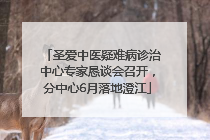 圣爱中医疑难病诊治中心专家恳谈会召开，分中心6月落地澄江
