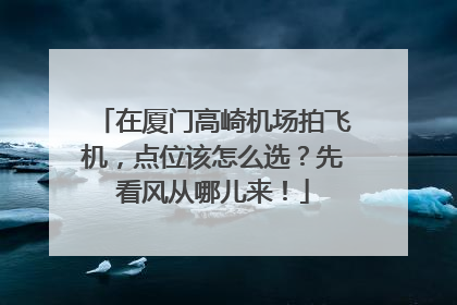 在厦门高崎机场拍飞机，点位该怎么选？先看风从哪儿来！