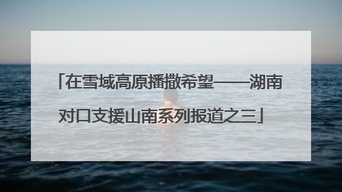 在雪域高原播撒希望——湖南对口支援山南系列报道之三